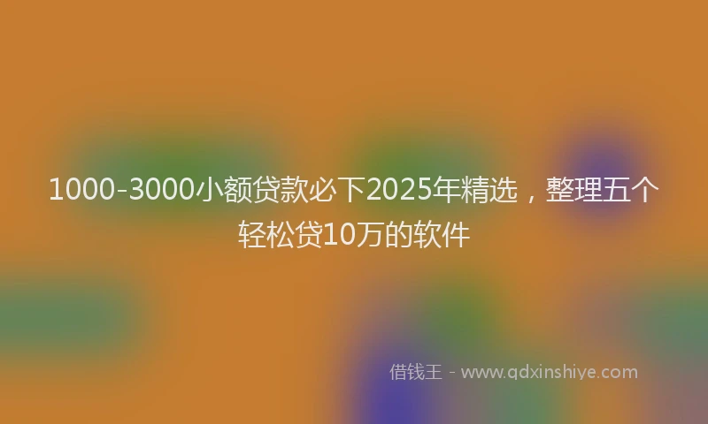 1000-3000小额贷款必下2025年精选，整理五个轻松贷10万的软件