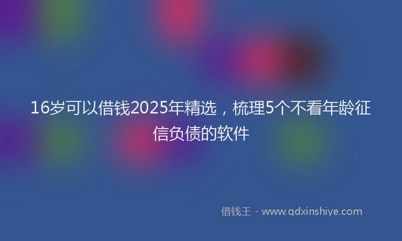 16岁可以借钱2025年精选，梳理5个不看年龄征信负债的软件
