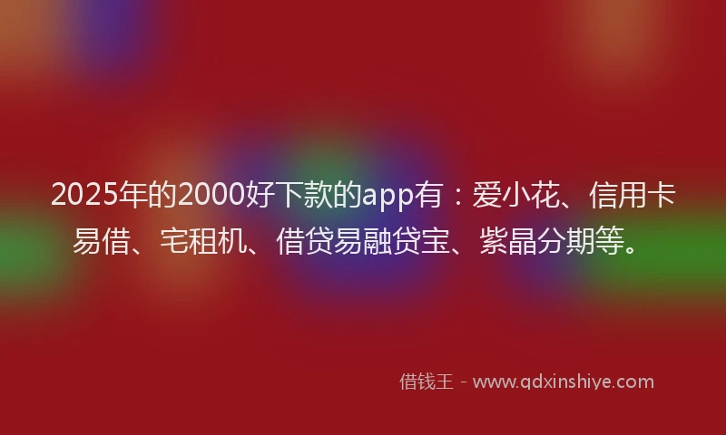 2025年的2000好下款的app有：爱小花、信用卡易借、宅租机、借贷易融贷宝、紫晶分期等。