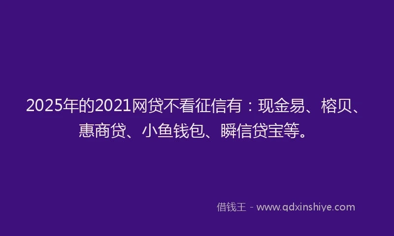 2025年的2021网贷不看征信有：现金易、榕贝、惠商贷、小鱼钱包、瞬信贷宝等。