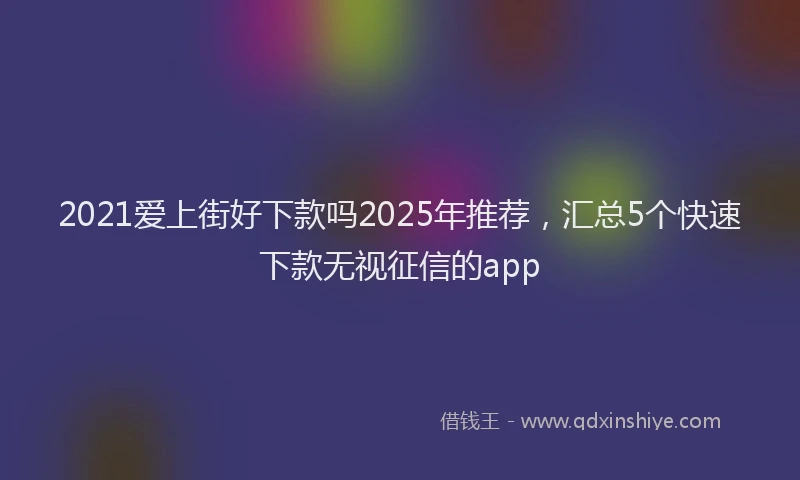 2021爱上街好下款吗2025年推荐，汇总5个快速下款无视征信的app