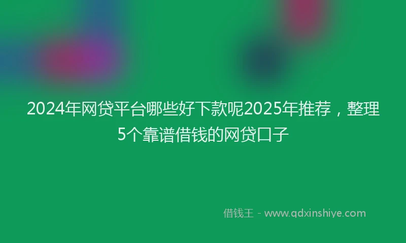 2024年网贷平台哪些好下款呢2025年推荐，整理5个靠谱借钱的网贷口子