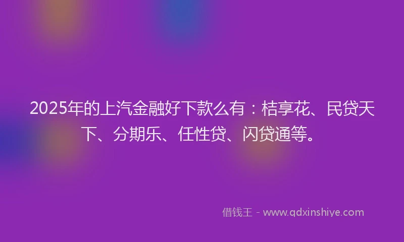 2025年的上汽金融好下款么有：桔享花、民贷天下、分期乐、任性贷、闪贷通等。
