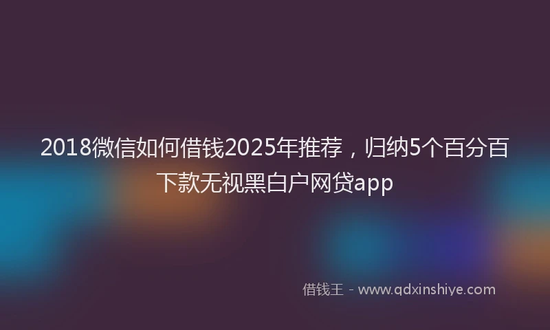 2018微信如何借钱2025年推荐，归纳5个百分百下款无视黑白户网贷app