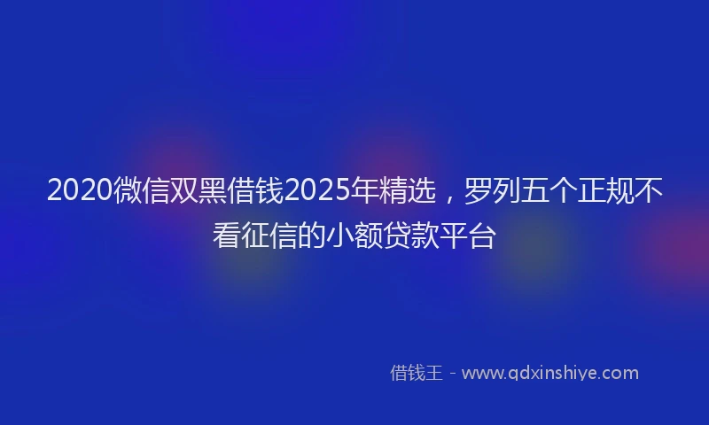2020微信双黑借钱2025年精选，罗列五个正规不看征信的小额贷款平台