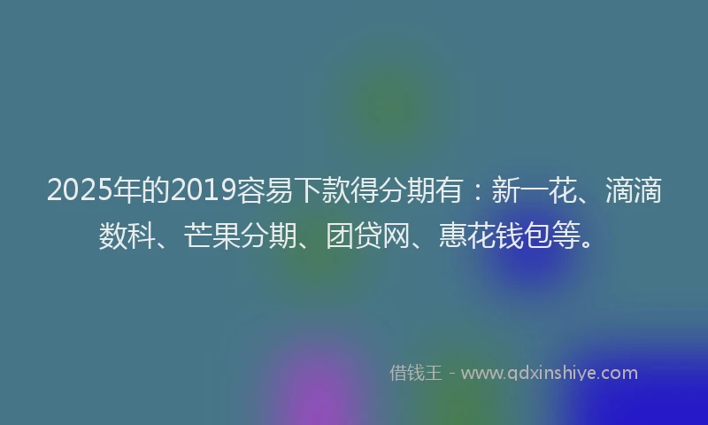 2025年的2019容易下款得分期有：新一花、滴滴数科、芒果分期、团贷网、惠花钱包等。