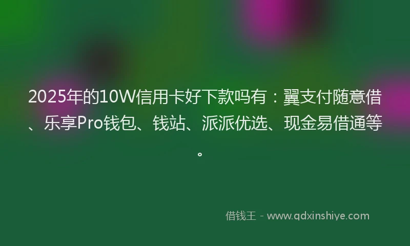 2025年的10W信用卡好下款吗有：翼支付随意借、乐享Pro钱包、钱站、派派优选、现金易借通等。