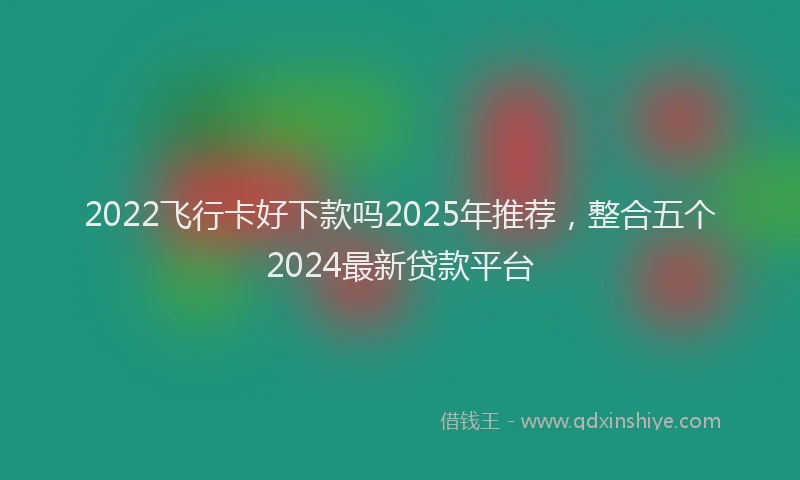 2022飞行卡好下款吗2025年推荐，整合五个2024最新贷款平台