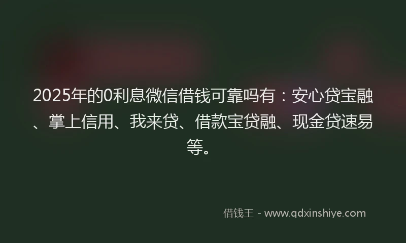 2025年的0利息微信借钱可靠吗有：安心贷宝融、掌上信用、我来贷、借款宝贷融、现金贷速易等。