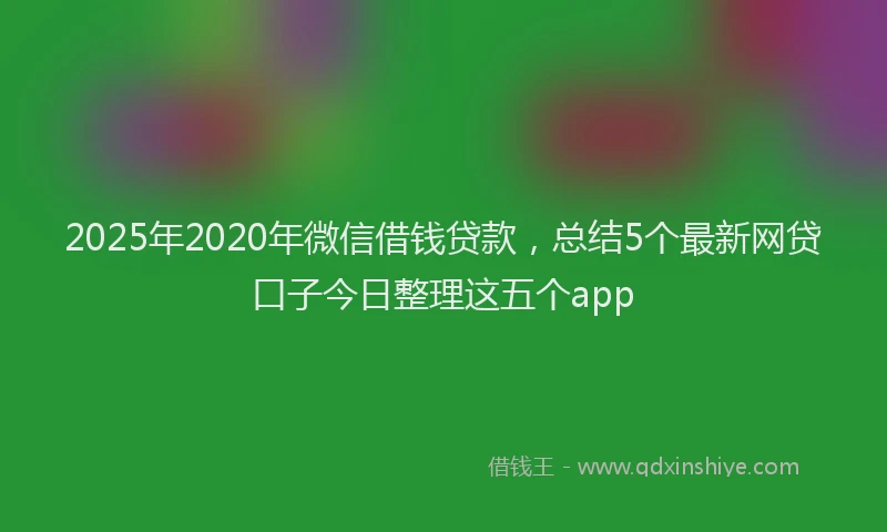 2025年2020年微信借钱贷款，总结5个最新网贷口子今日整理这五个app