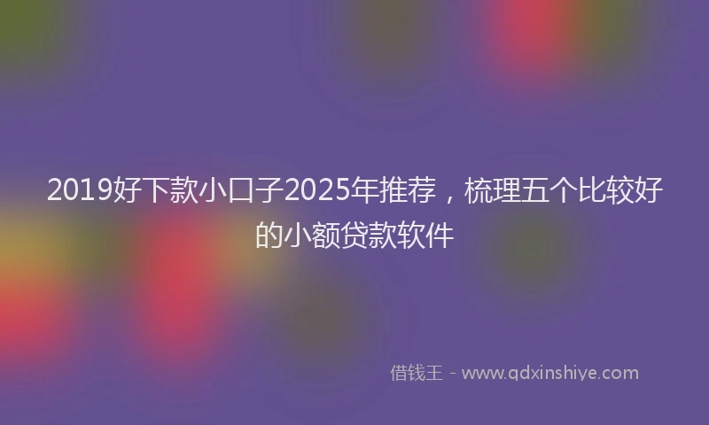 2019好下款小口子2025年推荐，梳理五个比较好的小额贷款软件