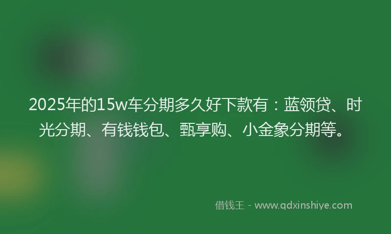 2025年的15w车分期多久好下款有：蓝领贷、时光分期、有钱钱包、甄享购、小金象分期等。