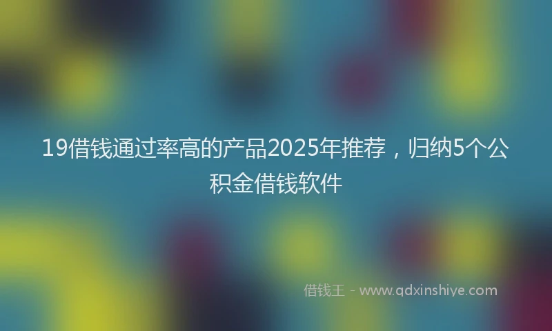 19借钱通过率高的产品2025年推荐，归纳5个公积金借钱软件