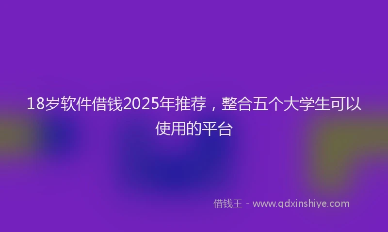 18岁软件借钱2025年推荐，整合五个大学生可以使用的平台