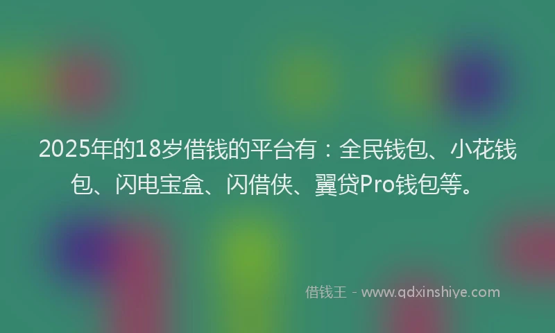 2025年的18岁借钱的平台有：全民钱包、小花钱包、闪电宝盒、闪借侠、翼贷Pro钱包等。