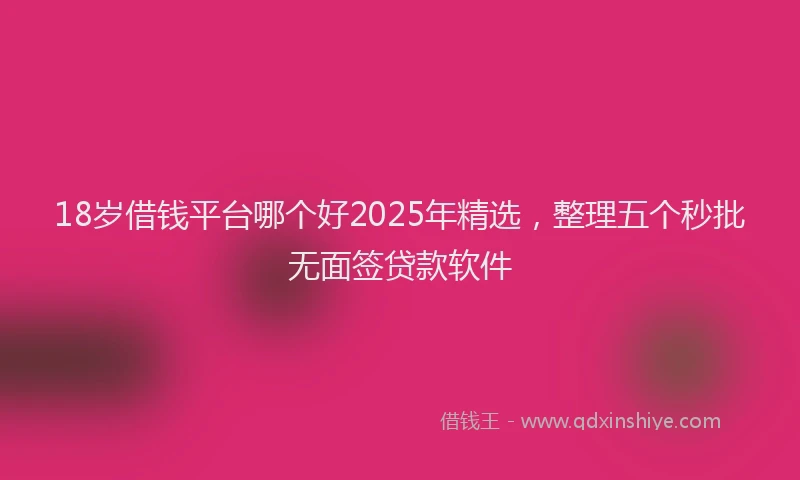 18岁借钱平台哪个好2025年精选，整理五个秒批无面签贷款软件