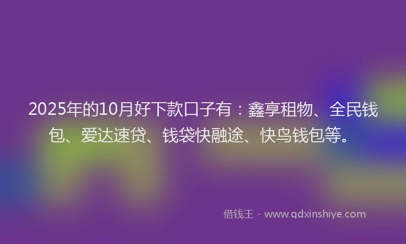 2025年的10月好下款口子有：鑫享租物、全民钱包、爱达速贷、钱袋快融途、快鸟钱包等。