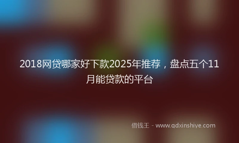 2018网贷哪家好下款2025年推荐，盘点五个11月能贷款的平台