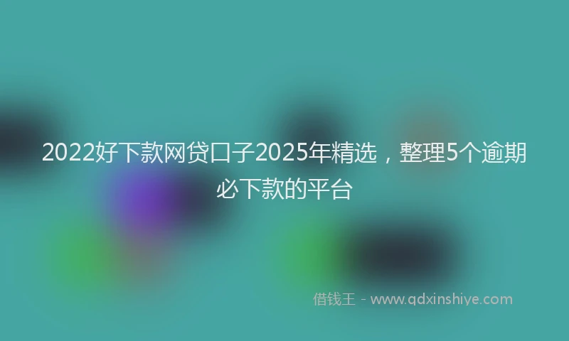 2022好下款网贷口子2025年精选，整理5个逾期必下款的平台