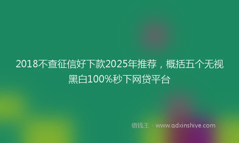 2018不查征信好下款2025年推荐，概括五个无视黑白100%秒下网贷平台
