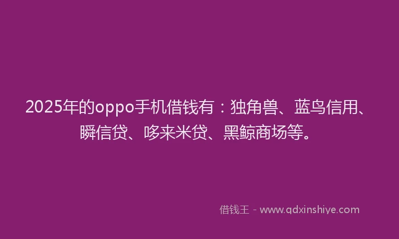 2025年的oppo手机借钱有：独角兽、蓝鸟信用、瞬信贷、哆来米贷、黑鲸商场等。