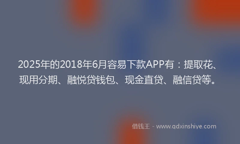 2025年的2018年6月容易下款APP有：提取花、现用分期、融悦贷钱包、现金直贷、融信贷等。