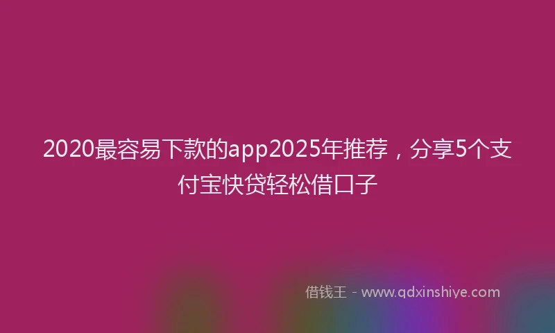 2020最容易下款的app2025年推荐，分享5个支付宝快贷轻松借口子