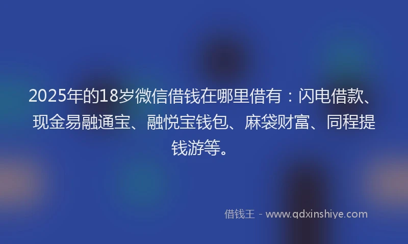 2025年的18岁微信借钱在哪里借有：闪电借款、现金易融通宝、融悦宝钱包、麻袋财富、同程提钱游等。