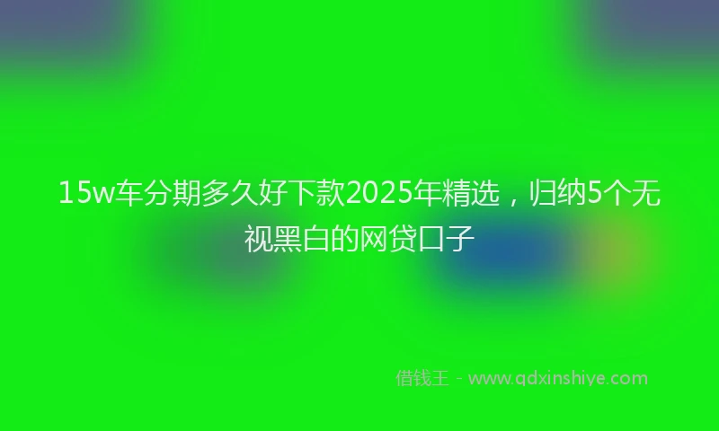 15w车分期多久好下款2025年精选，归纳5个无视黑白的网贷口子