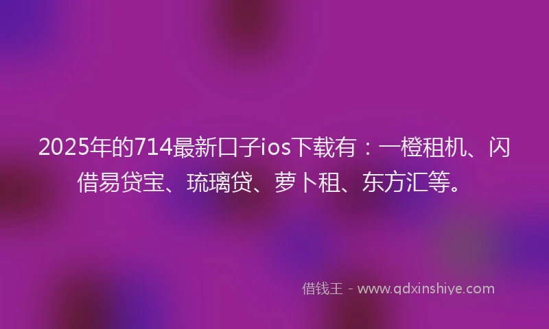 2025年的714最新口子ios下载有：一橙租机、闪借易贷宝、琉璃贷、萝卜租、东方汇等。