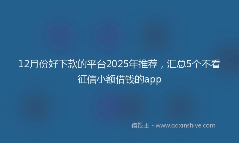 12月份好下款的平台2025年推荐，汇总5个不看征信小额借钱的app