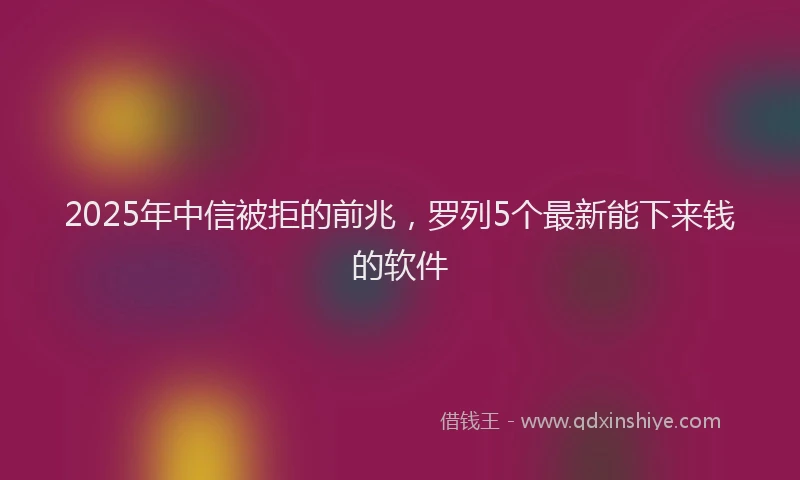 2025年中信被拒的前兆，罗列5个最新能下来钱的软件