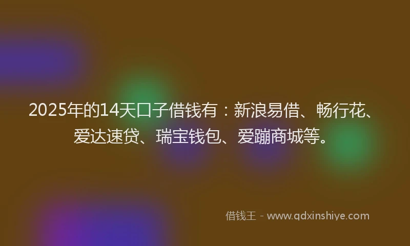 2025年的14天口子借钱有：新浪易借、畅行花、爱达速贷、瑞宝钱包、爱蹦商城等。