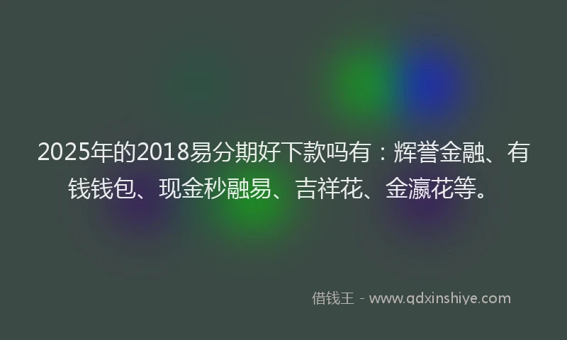 2025年的2018易分期好下款吗有：辉誉金融、有钱钱包、现金秒融易、吉祥花、金瀛花等。