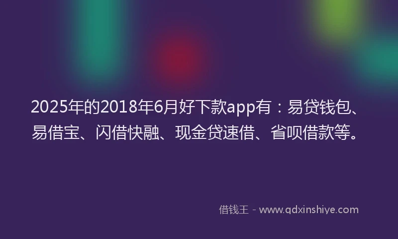2025年的2018年6月好下款app有：易贷钱包、易借宝、闪借快融、现金贷速借、省呗借款等。