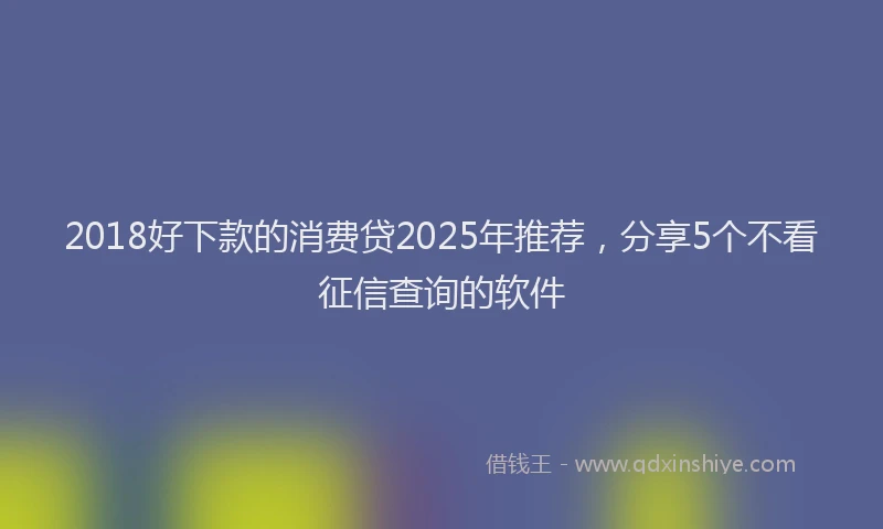 2018好下款的消费贷2025年推荐，分享5个不看征信查询的软件