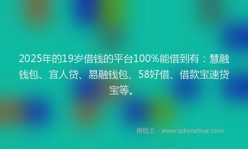 2025年的19岁借钱的平台100%能借到有：慧融钱包、宜人贷、易融钱包、58好借、借款宝速贷宝等。