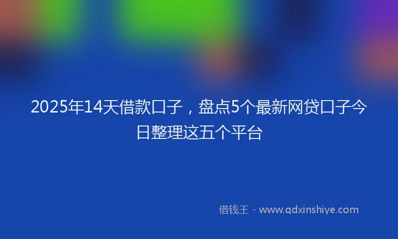 2025年14天借款口子，盘点5个最新网贷口子今日整理这五个平台