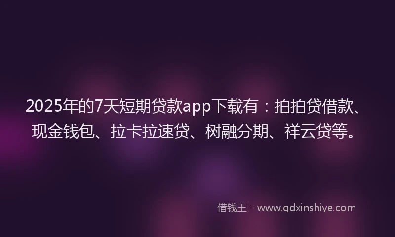 2025年的7天短期贷款app下载有：拍拍贷借款、现金钱包、拉卡拉速贷、树融分期、祥云贷等。