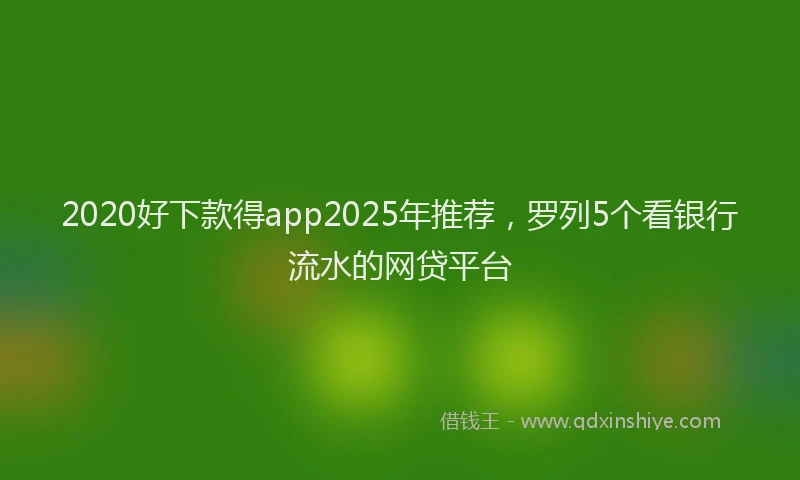 2020好下款得app2025年推荐，罗列5个看银行流水的网贷平台