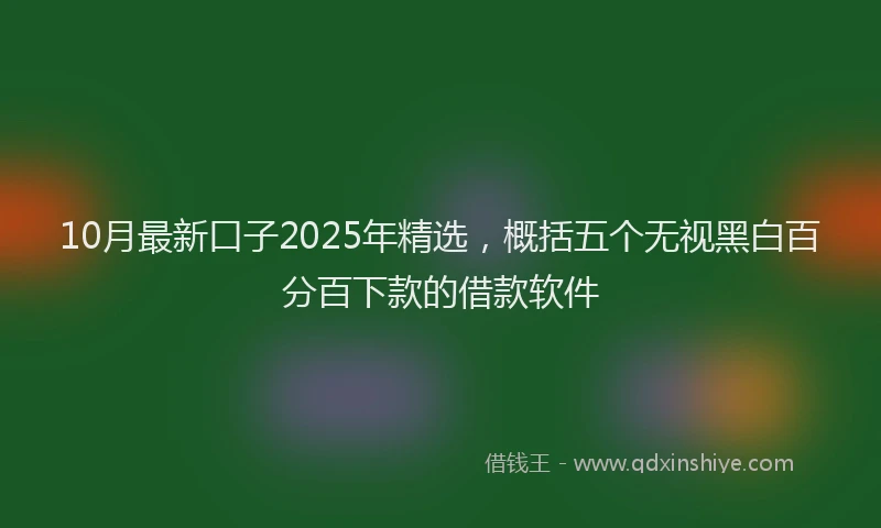 10月最新口子2025年精选，概括五个无视黑白百分百下款的借款软件
