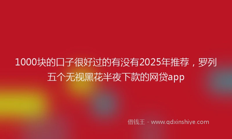 1000块的口子很好过的有没有2025年推荐，罗列五个无视黑花半夜下款的网贷app
