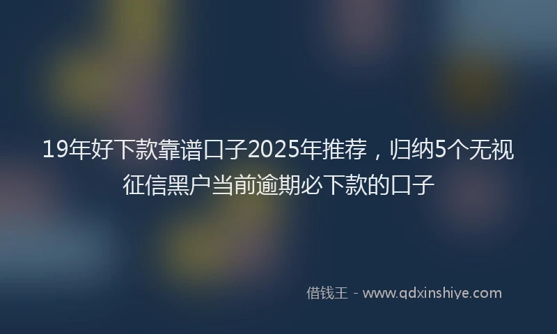 19年好下款靠谱口子2025年推荐，归纳5个无视征信黑户当前逾期必下款的口子