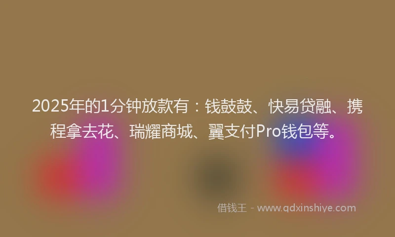 2025年的1分钟放款有：钱鼓鼓、快易贷融、携程拿去花、瑞耀商城、翼支付Pro钱包等。