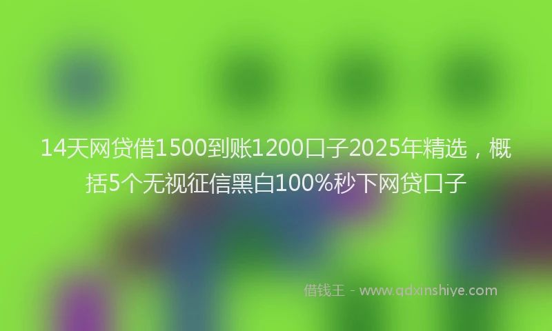 14天网贷借1500到账1200口子2025年精选，概括5个无视征信黑白100%秒下网贷口子