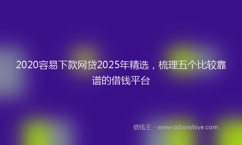 2020容易下款网贷2025年精选，梳理五个比较靠谱的借钱平台