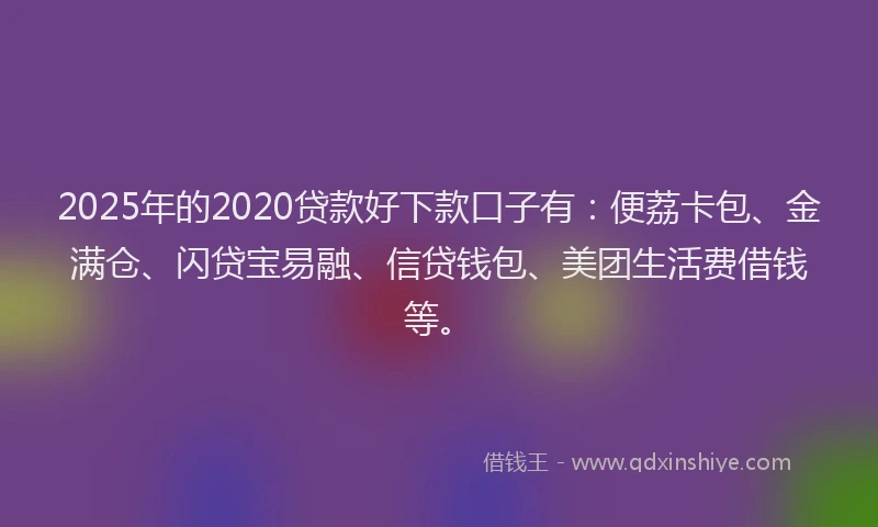 2025年的2020贷款好下款口子有：便荔卡包、金满仓、闪贷宝易融、信贷钱包、美团生活费借钱等。