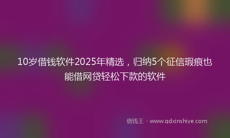 10岁借钱软件2025年精选，归纳5个征信瑕疵也能借网贷轻松下款的软件