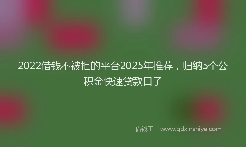 2022借钱不被拒的平台2025年推荐，归纳5个公积金快速贷款口子