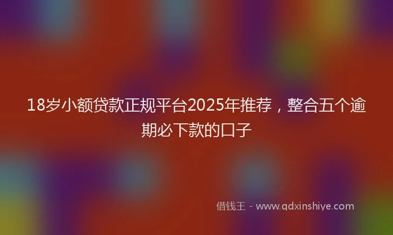 18岁小额贷款正规平台2025年推荐，整合五个逾期必下款的口子